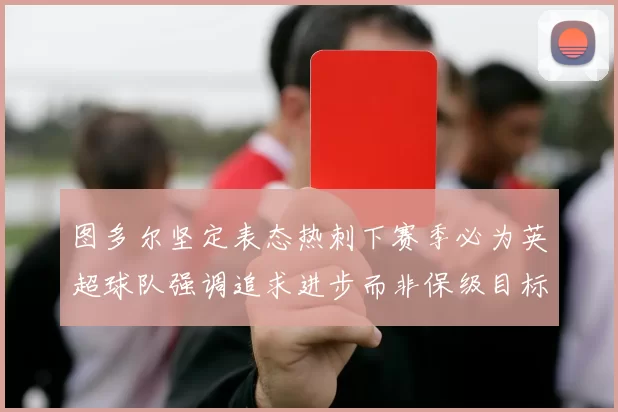 图多尔坚定表态热刺下赛季必为英超球队强调追求进步而非保级目标