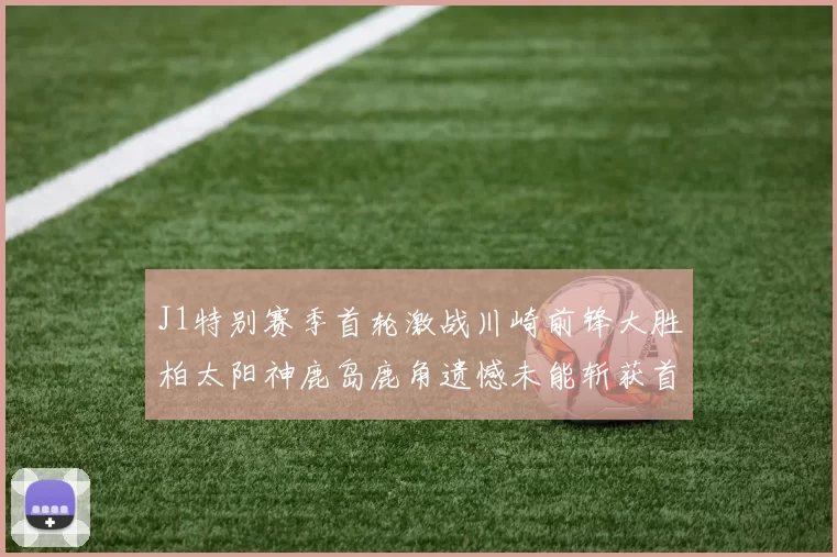 J1特别赛季首轮激战川崎前锋大胜柏太阳神鹿岛鹿角遗憾未能斩获首胜