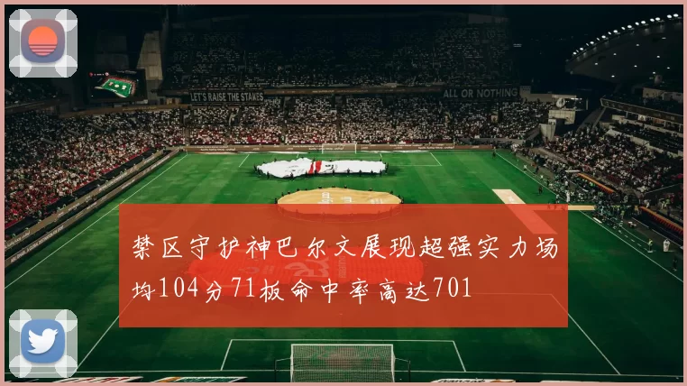 禁区守护神巴尔文展现超强实力场均104分71板命中率高达701