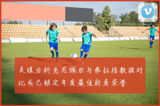 美媒分析克尼佩尔与弗拉格数据对比或已锁定年度最佳新秀荣誉