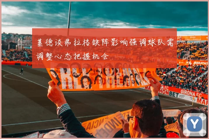 基德谈弗拉格缺阵影响强调球队需调整心态把握机会