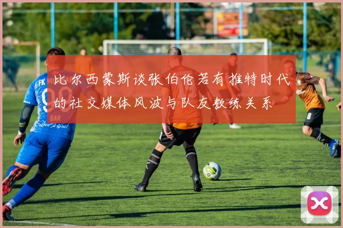 比尔西蒙斯谈张伯伦若有推特时代的社交媒体风波与队友教练关系