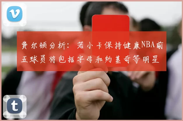 费尔顿分析：若小卡保持健康NBA前五球员将包括字母和约基奇等明星