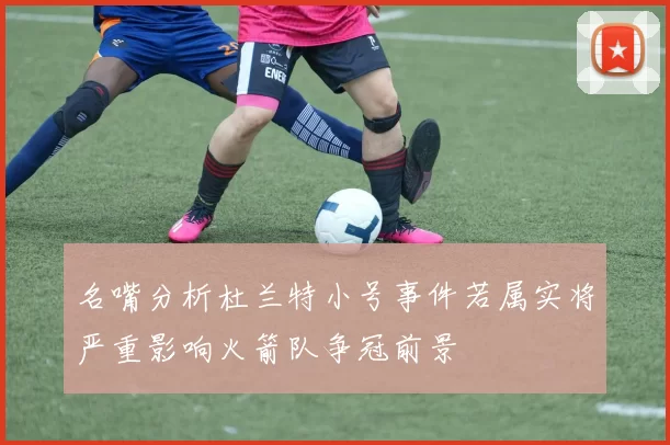 名嘴分析杜兰特小号事件若属实将严重影响火箭队争冠前景