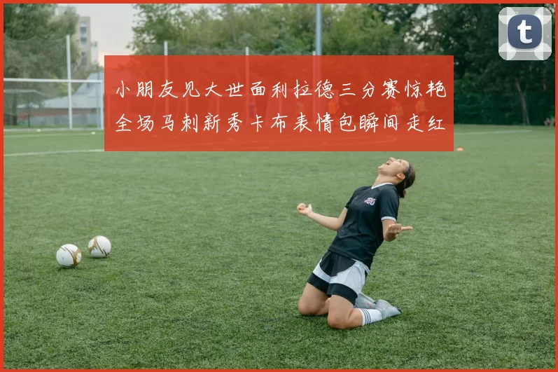 小朋友见大世面利拉德三分赛惊艳全场马刺新秀卡布表情包瞬间走红