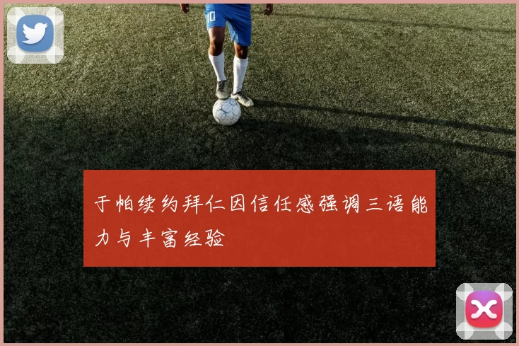 于帕续约拜仁因信任感强调三语能力与丰富经验