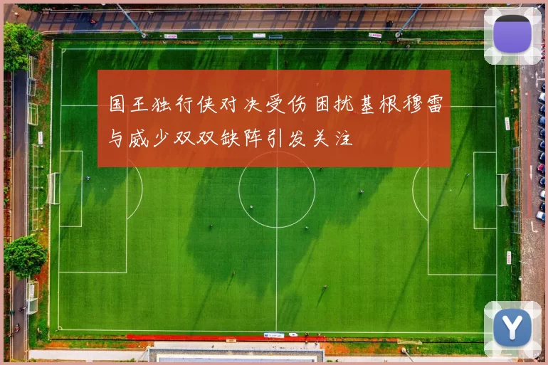 国王独行侠对决受伤困扰基根穆雷与威少双双缺阵引发关注