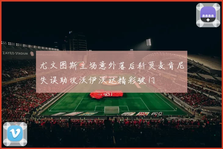 尤文图斯主场意外落后科莫麦肯尼失误助攻沃伊沃达精彩破门