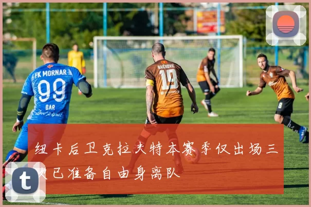 纽卡后卫克拉夫特本赛季仅出场三次已准备自由身离队