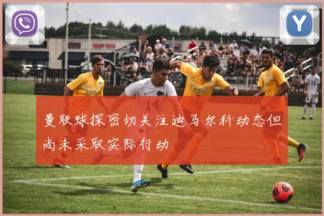 曼联球探密切关注迪马尔科动态但尚未采取实际行动