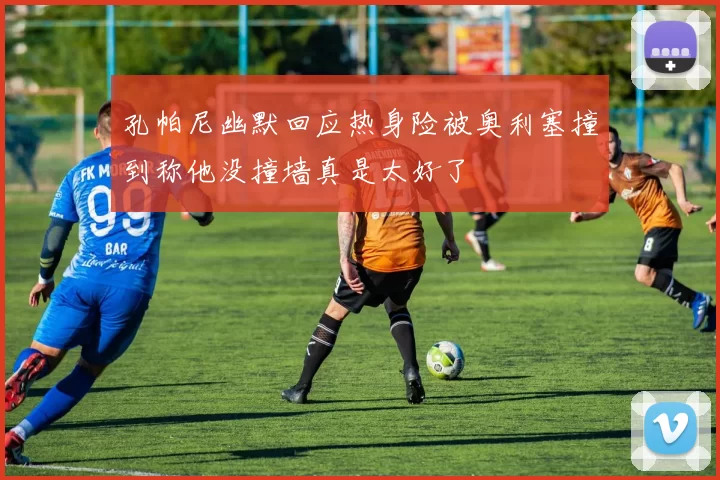 孔帕尼幽默回应热身险被奥利塞撞到称他没撞墙真是太好了