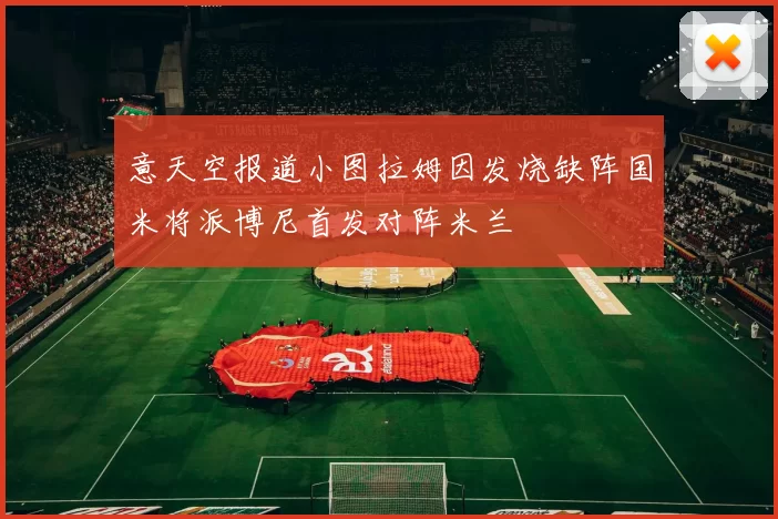 意天空报道小图拉姆因发烧缺阵国米将派博尼首发对阵米兰