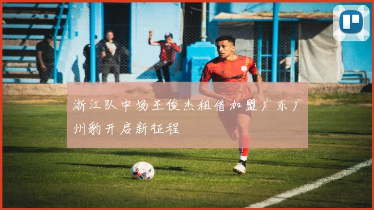 浙江队中场王俊杰租借加盟广东广州豹开启新征程