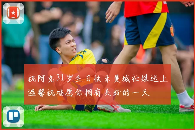 祝阿克31岁生日快乐曼城社媒送上温馨祝福愿你拥有美好的一天