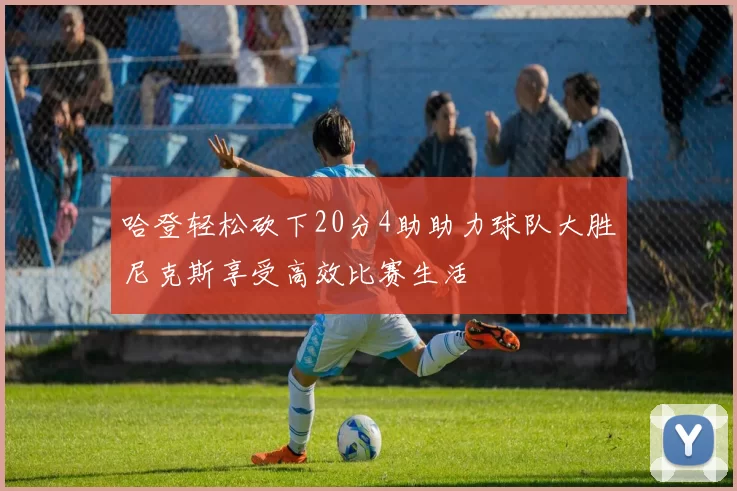 哈登轻松砍下20分4助助力球队大胜尼克斯享受高效比赛生活