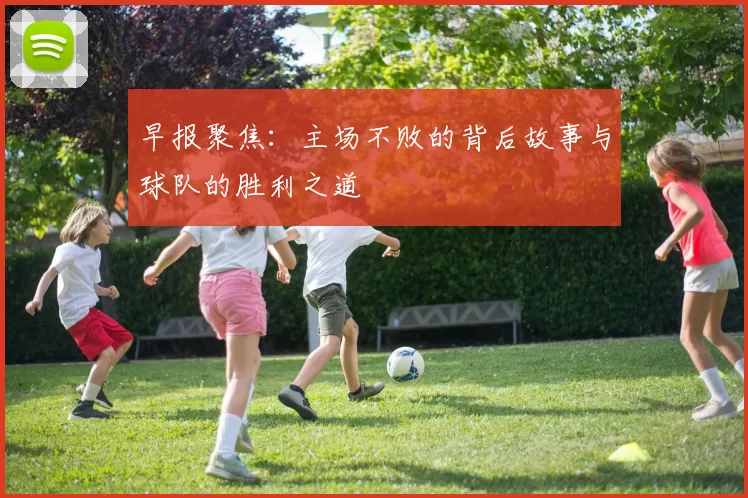 早报聚焦：主场不败的背后故事与球队的胜利之道