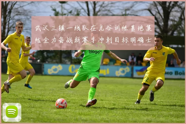 武汉三镇一线队在光谷训练基地集结全力备战新赛季冲刺目标明确士气高涨