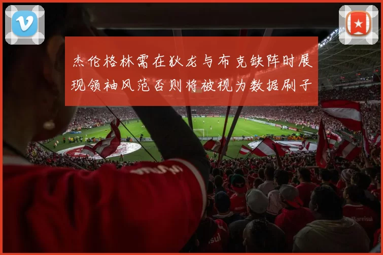 杰伦格林需在狄龙与布克缺阵时展现领袖风范否则将被视为数据刷子