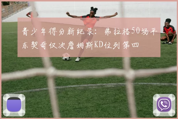 青少年得分新纪录：弗拉格50场平东契奇仅次詹姆斯KD位列第四