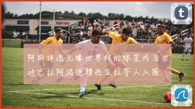 阿斯评选无缘世界杯的球星内马尔迪巴拉阿诺德穆西亚拉等人入围