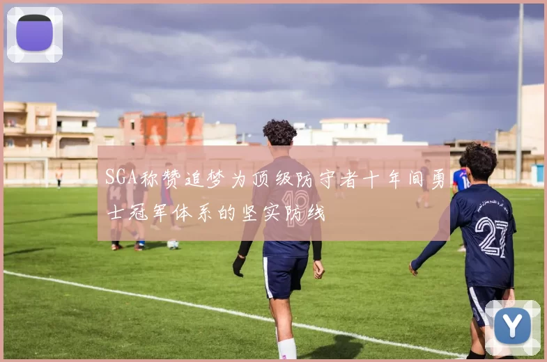 SGA称赞追梦为顶级防守者十年间勇士冠军体系的坚实防线
