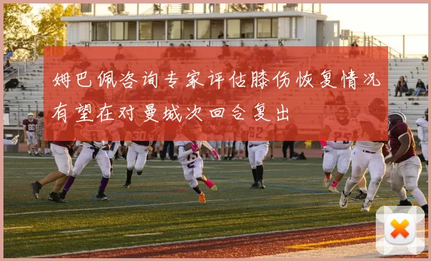 姆巴佩咨询专家评估膝伤恢复情况有望在对曼城次回合复出