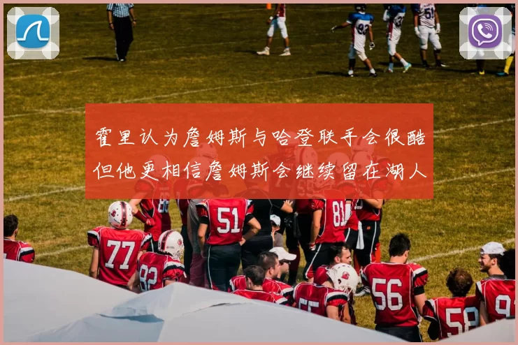 霍里认为詹姆斯与哈登联手会很酷但他更相信詹姆斯会继续留在湖人