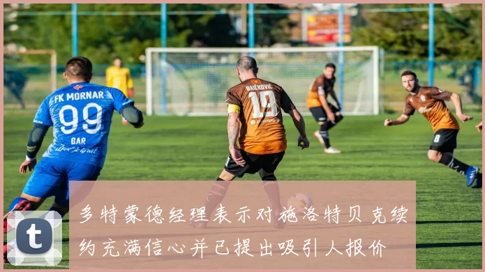多特蒙德经理表示对施洛特贝克续约充满信心并已提出吸引人报价