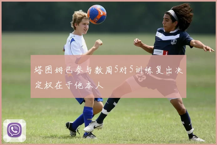 塔图姆已参与数周5对5训练复出决定权在于他本人