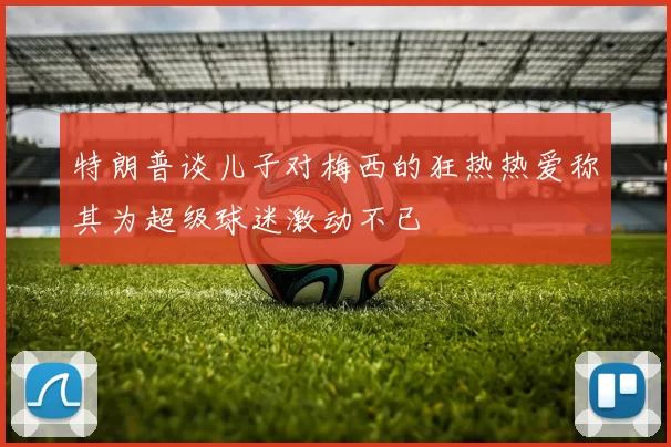 特朗普谈儿子对梅西的狂热热爱称其为超级球迷激动不已