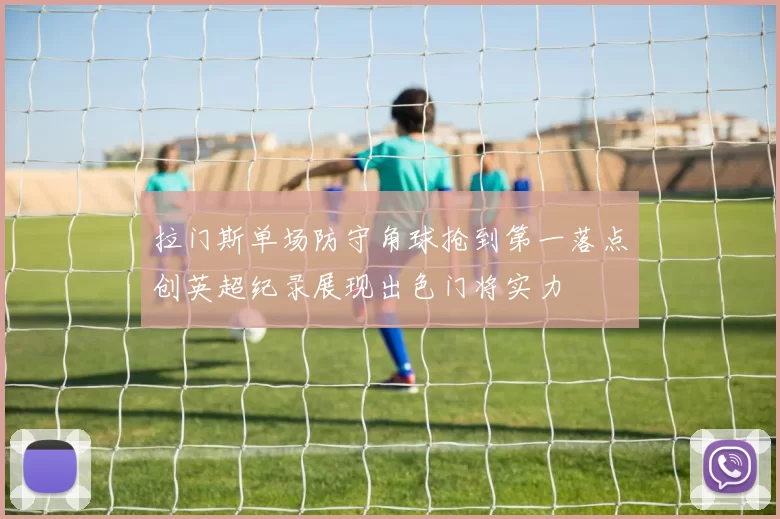拉门斯单场防守角球抢到第一落点创英超纪录展现出色门将实力