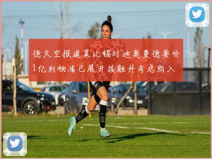 德天空报道莱比锡对迪奥曼德要价1亿利物浦已展开接触并考虑购入