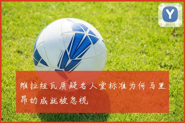 维拉纽瓦质疑名人堂标准为何马里昂的成就被忽视