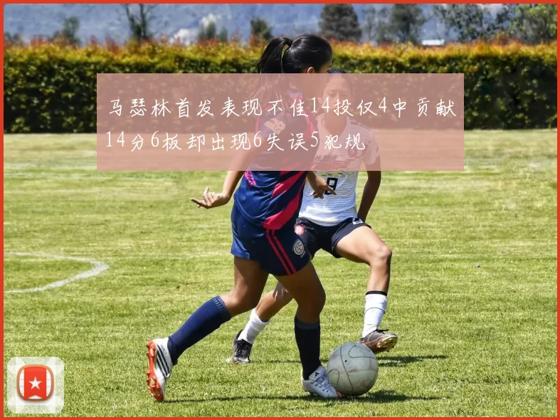 马瑟林首发表现不佳14投仅4中贡献14分6板却出现6失误5犯规